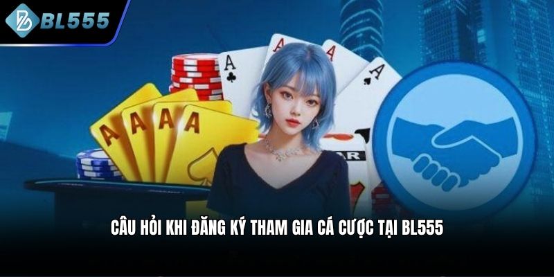 Câu hỏi khi đăng ký tham gia cá cược tại BL555