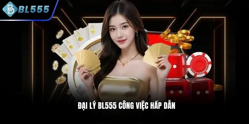 Đại lý BL555 công việc hấp dẫn