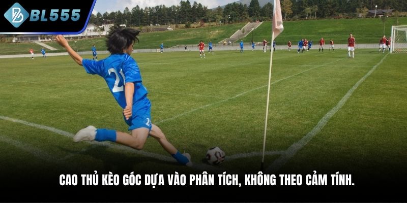 Cao thủ kèo góc dựa vào phân tích, không theo cảm tính.